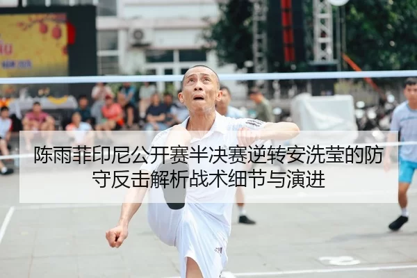 陈雨菲印尼公开赛半决赛逆转安洗莹的防守反击解析战术细节与演进