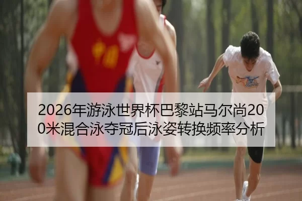 2026年游泳世界杯巴黎站马尔尚200米混合泳夺冠后泳姿转换频率分析