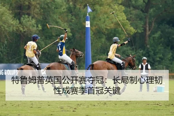 特鲁姆普英国公开赛夺冠：长局制心理韧性成赛季首冠关键